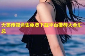天美传媒合集免费下载平台推荐大全汇总