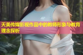 天美传媒影视作品中的教师形象与教育理念探析