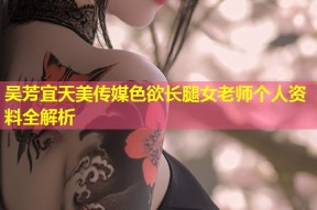 吴芳宜天美传媒色欲长腿女老师个人资料全解析