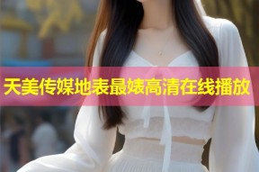 天美传媒地表最婊高清在线播放