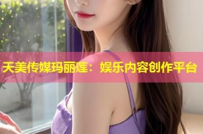 天美传媒玛丽莲：娱乐内容创作平台