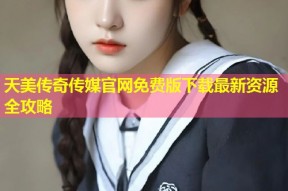 天美传奇传媒官网免费版下载最新资源全攻略