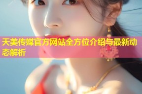 天美传媒官方网站全方位介绍与最新动态解析
