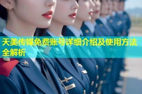 天美传媒免费账号详细介绍及使用方法全解析