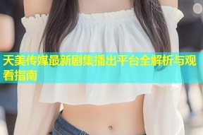 天美传媒最新剧集播出平台全解析与观看指南