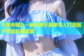 天美传媒九一制片携手皇家华人打造国产迅雷影视盛宴