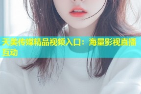 天美传媒精品视频入口：海量影视直播互动