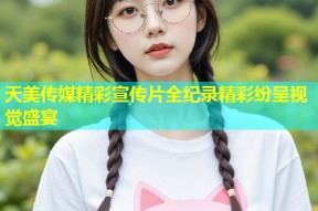天美传媒精彩宣传片全纪录精彩纷呈视觉盛宴