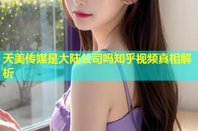天美传媒是大陆公司吗知乎视频真相解析