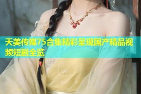 天美传媒75合集精彩呈现国产精品视频短剧全览