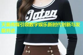 天美传媒引领数字娱乐新时代创新与发展并进