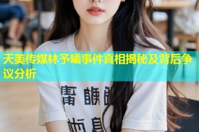 天美传媒林予曦事件真相揭秘及背后争议分析