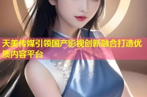 天美传媒引领国产影视创新融合打造优质内容平台