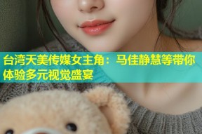 台湾天美传媒女主角：马佳静慧等带你体验多元视觉盛宴