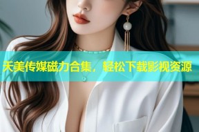 天美传媒磁力合集，轻松下载影视资源