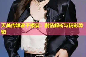 天美传媒妻子报复：剧情解析与精彩剪辑