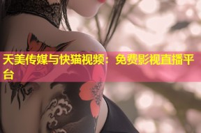 天美传媒与快猫视频：免费影视直播平台
