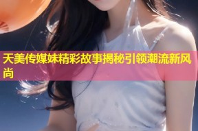 天美传媒妹精彩故事揭秘引领潮流新风尚