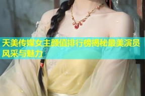 天美传媒女主颜值排行榜揭秘最美演员风采与魅力