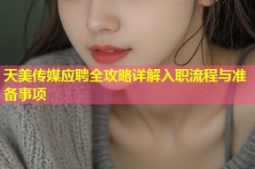 天美传媒应聘全攻略详解入职流程与准备事项