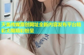 天美传媒原创网址全新内容发布平台精彩无限精彩纷呈