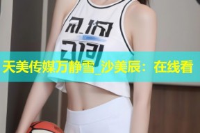 天美传媒万静雪_沙美辰：在线看