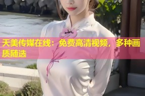 天美传媒在线：免费高清视频，多种画质随选