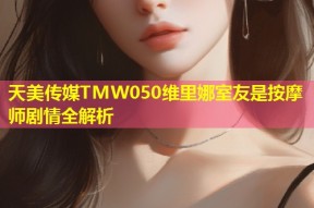 天美传媒TMW050维里娜室友是按摩师剧情全解析