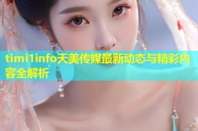 timi1info天美传媒最新动态与精彩内容全解析