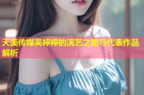 天美传媒吴婷婷的演艺之路与代表作品解析