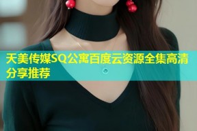 天美传媒SQ公寓百度云资源全集高清分享推荐