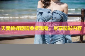 天美传媒剧情免费观看，尽享精彩内容