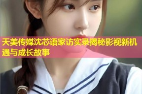 天美传媒沈芯语家访实录揭秘影视新机遇与成长故事