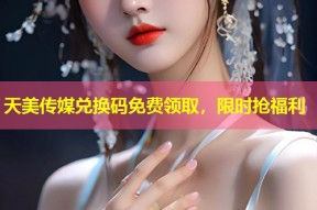 天美传媒兑换码免费领取，限时抢福利
