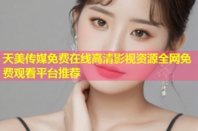 天美传媒免费在线高清影视资源全网免费观看平台推荐