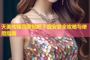 天美传媒百度贴吧下载安装全攻略与使用指南