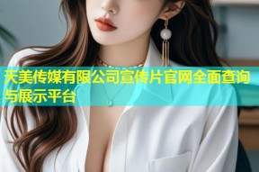 天美传媒有限公司宣传片官网全面查询与展示平台