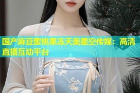 国产麻豆蜜桃果冻天美星空传媒：高清直播互动平台