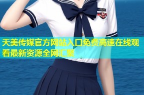 天美传媒官方网站入口免费高速在线观看最新资源全网汇聚