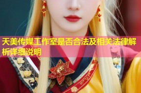 天美传媒工作室是否合法及相关法律解析详细说明