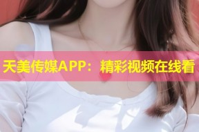 天美传媒APP：精彩视频在线看