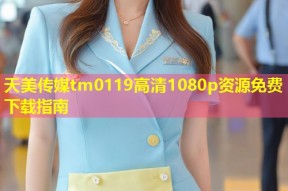 天美传媒tm0119高清1080p资源免费下载指南
