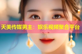天美传媒男主：娱乐视频聚合平台