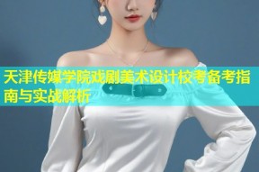 天津传媒学院戏剧美术设计校考备考指南与实战解析