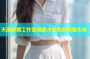 天美传媒工作室诚邀才俊共创辉煌未来
