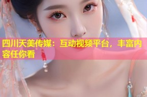 四川天美传媒：互动视频平台，丰富内容任你看