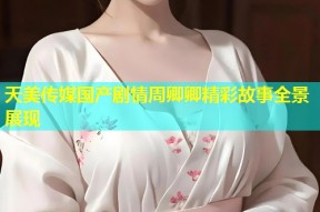 天美传媒国产剧情周卿卿精彩故事全景展现