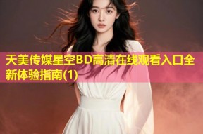 天美传媒星空BD高清在线观看入口全新体验指南(1)