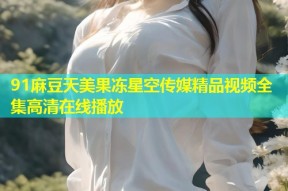 91麻豆天美果冻星空传媒精品视频全集高清在线播放