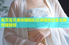 吴芳宜天美传媒精彩在线播放合集全网热播推荐